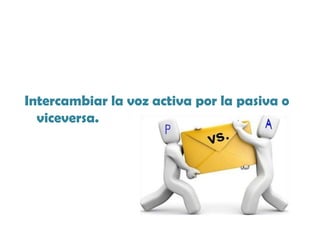 Intercambiar la voz activa por la pasiva o
viceversa.
 