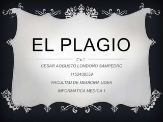 EL PLAGIO
CESAR AOGUSTO LONDOÑO SAMPEDRO
1152438559
FACULTAD DE MEDICINA UDEA
INFORMATICA MEDICA 1
 