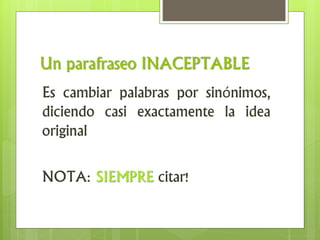 Un parafraseo INACEPTABLE
Es cambiar palabras por sinónimos,
diciendo casi exactamente la idea
original
NOTA: SIEMPRE citar!
 