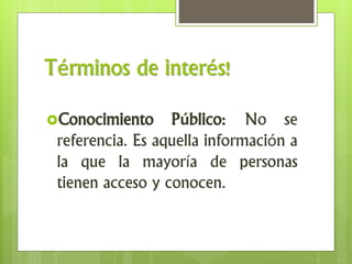 Términos de interés!
Conocimiento Público: No se
referencia. Es aquella información a
la que la mayoría de personas
tienen acceso y conocen.
 