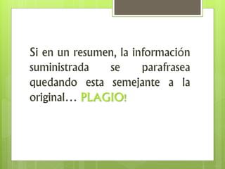 Si en un resumen, la información
suministrada se parafrasea
quedando esta semejante a la
original… PLAGIO!
 