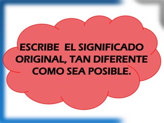 ESCRIBE EL SIGNIFICADO
ORIGINAL, TAN DIFERENTE
COMO SEA POSIBLE.
 