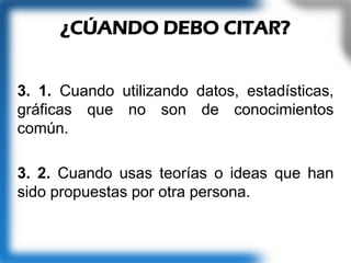 3. 1. Cuando utilizando datos, estadísticas,
gráficas que no son de conocimientos
común.
3. 2. Cuando usas teorías o ideas que han
sido propuestas por otra persona.
¿CÚANDO DEBO CITAR?
 