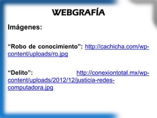 Imágenes:
“Robo de conocimiento”: http://cachicha.com/wp-
content/uploads/ro.jpg
“Delito”: http://conexiontotal.mx/wp-
content/uploads/2012/12/justicia-redes-
computadora.jpg
WEBGRAFÍA
 