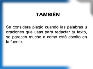TAMBIÉN
Se considera plagio cuando las palabras u
oraciones que usas para redactar tu texto,
se parecen mucho a como está escrito en
la fuente.
 