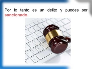 Por lo tanto es un delito y puedes ser
sancionado.
 