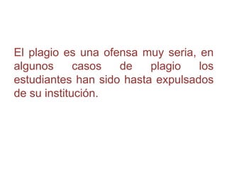 El plagio es una ofensa muy seria, en
algunos casos de plagio los
estudiantes han sido hasta expulsados
de su institución.
 