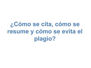 ¿Cómo se cita, cómo se
resume y cómo se evita el
plagio?
 