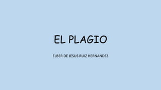 EL PLAGIO
ELBER DE JESUS RUIZ HERNANDEZ
 
