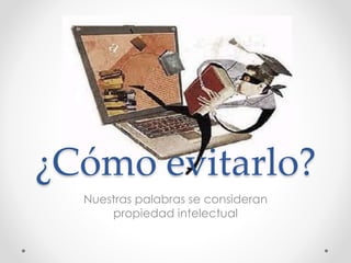 ¿Cómo evitarlo?
Nuestras palabras se consideran
propiedad intelectual
 