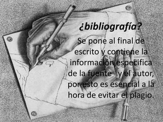 ¿bibliografía?
Se pone al final de
escrito y contiene la
información especifica
de la fuente y el autor,
por esto es esencial a la
hora de evitar el plagio.
 