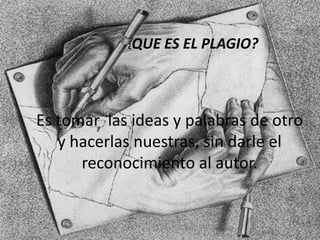 ¿QUE ES EL PLAGIO?
Es tomar las ideas y palabras de otro
y hacerlas nuestras, sin darle el
reconocimiento al autor.
 