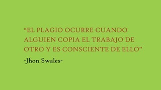 “EL PLAGIO OCURRE CUANDO
ALGUIEN COPIA EL TRABAJO DE
OTRO Y ES CONSCIENTE DE ELLO”
-Jhon Swales-
