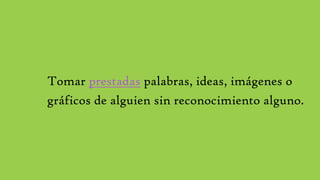 Tomar prestadas palabras, ideas, imágenes o
gráficos de alguien sin reconocimiento alguno.