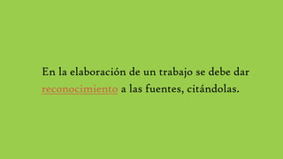 En la elaboración de un trabajo se debe dar
reconocimiento a las fuentes, citándolas.