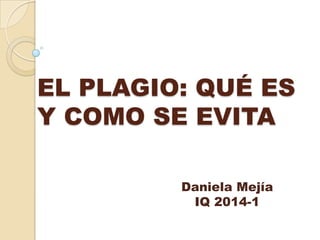 EL PLAGIO: QUÉ ES
Y COMO SE EVITA
Daniela Mejía
IQ 2014-1
 