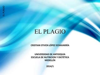 EL PLAGIO
CRISTIAN STIVEN LÓPEZ ECHAVARRÍA
UNIVERSIDAD DE ANTIOQUIA
ESCUELA DE NUTRICION Y DIETÉTICA
MEDELLÍN
2014/1
ELPLAGIO
 