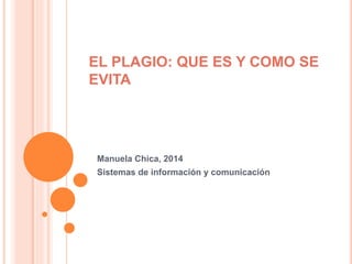 EL PLAGIO: QUE ES Y COMO SE
EVITA
Manuela Chica, 2014
Sistemas de información y comunicación
 