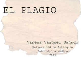 EL PLAGIO
Vanesa Vásquez Sañudo
Universidad de Antioquia
Informática Médica
2015
 