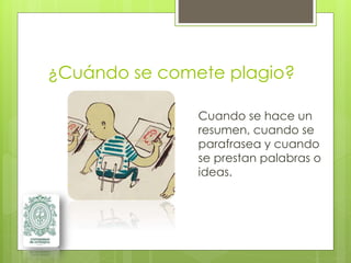 ¿Cuándo se comete plagio?
Cuando se hace un
resumen, cuando se
parafrasea y cuando
se prestan palabras o
ideas.
 