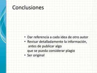 Conclusiones
• Dar referencia a cada idea de otro autor
• Revisar detalladamente la información,
antes de publicar algo
que se pueda considerar plagio
• Ser original
 
