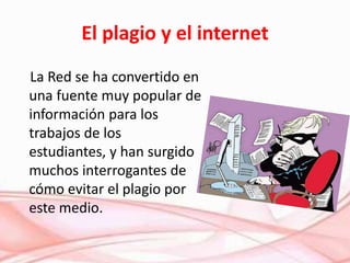 El plagio y el internet
La Red se ha convertido en
una fuente muy popular de
información para los
trabajos de los
estudiantes, y han surgido
muchos interrogantes de
cómo evitar el plagio por
este medio.
 