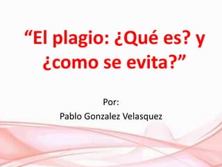 “El plagio: ¿Qué es? y
¿como se evita?”
Por:
Pablo Gonzalez Velasquez
 