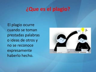 ¿Que es el plagio?
El plagio ocurre
cuando se toman
prestadas palabras
o ideas de otros y
no se reconoce
expresamente
haberlo hecho.
 