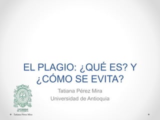 EL PLAGIO: ¿QUÉ ES? Y
¿CÓMO SE EVITA?
Tatiana Pérez Mira
Universidad de Antioquia
Tatiana Pérez Mira
 