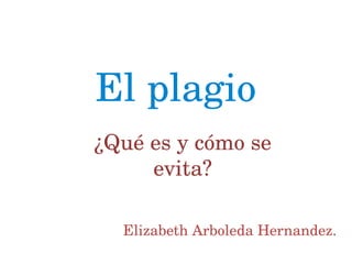 El plagio
¿Qué es y cómo se 
evita?
Elizabeth Arboleda Hernandez.
 