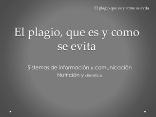Sistemas de información y comunicación
Nutrición y dietética
El plagio, que es y como
se evita
El plagio que es y como se evita
 