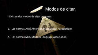 Modos de citar.
• Existen dos modos de citar comunes:
1. Las normas APA( American Psycological Association)
2. Las normas MLA(Modern Language Association)
 