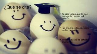 ¿Qué se cita?
• Se cita todo aquello que
no sea de propiedad
común.
• Se citan las ideas propias
de las personas.
• Se citan datos de carácter
especifico.
 