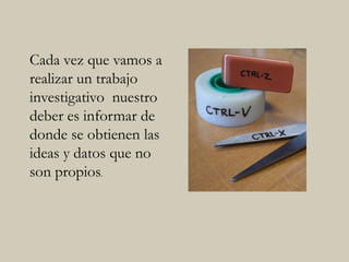 Cada vez que vamos a
realizar un trabajo
investigativo nuestro
deber es informar de
donde se obtienen las
ideas y datos que no
son propios.
 