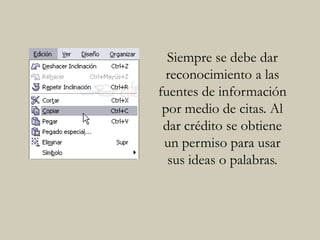 Siempre se debe dar
reconocimiento a las
fuentes de información
por medio de citas. Al
dar crédito se obtiene
un permiso para usar
sus ideas o palabras.
 
