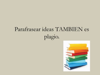 Parafrasear ideas TAMBIEN es
plagio.
 