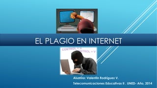 EL PLAGIO EN INTERNET
Alumno: Valentín Rodríguez V.
Telecomunicaciones Educativas II . UNED- Año, 2014
 