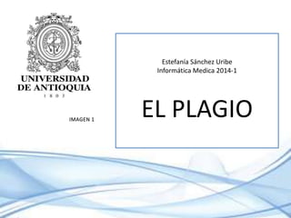 Estefanía Sánchez Uribe
Informática Medica 2014-1
EL PLAGIO
 