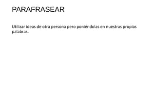 PARAFRASEAR
Utilizar ideas de otra persona pero poniéndolas en nuestras propias
palabras.
 