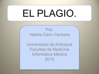 EL PLAGIO.
Por:
Valeria Cano Cardona
Universidad de
Antioquia
Facultad de Medicina
Informática Médica
2014
 