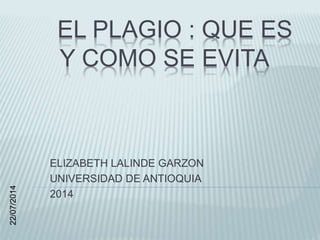 EL PLAGIO : QUE ES
Y COMO SE EVITA
ELIZABETH LALINDE GARZON
UNIVERSIDAD DE ANTIOQUIA
2014
22/07/2014
 