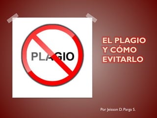 EL PLAGIO
Y CÓMO
EVITARLO
Por Jeisson D. Parga S.
 