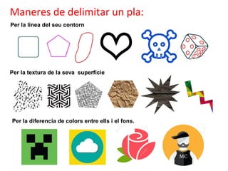 Per la línea del seu contorn
Per la textura de la seva superfície
Per la diferencia de colors entre ells i el fons.
Maneres de delimitar un pla:
 
