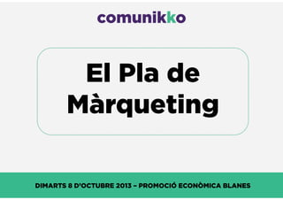 comunikko 
El Pla de 
Màrqueting 
DIMARTS 8 D’OCTUBRE 2013 – PROMOCIÓ ECONÒMICA BLANES 
 