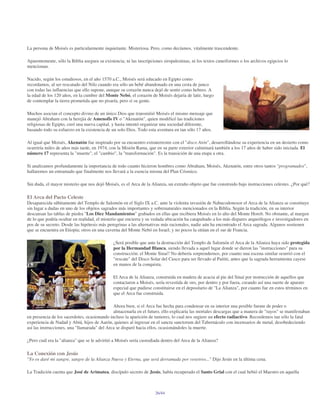 La persona de Moisés es particularmente inquietante. Misteriosa. Pero, como decíamos, vitalmente trascendente.

Aparentemente, sólo la Biblia asegura su existencia; ni las inscripciones siropalestinas, ni los textos cuneiformes o los archivos egipcios lo
mencionan.

Nacido, según los estudiosos, en el año 1570 a.C., Moisés será educado en Egipto como
recordamos, al ser rescatado del Nilo cuando era sólo un bebé abandonado en una cesta de junco
con todas las influencias que ello supone, aunque su corazón nunca dejó de sentir como hebreo. A
la edad de los 120 años, en la cumbre del Monte Nebó, el corazón de Moisés dejaría de latir, luego
de contemplar la tierra prometida que no pisaría, pero sí su gente.

Muchos asocian el concepto divino de un único Dios que transmitió Moisés el mismo mensaje que
manejó Abraham con la herejía de Amenofis IV o "Akenatón", quien modificó las tradiciones
religiosas de Egipto, creó una nueva capital, y hasta intentó organizar una sociedad diferente,
basando todo su esfuerzo en la existencia de un solo Dios. Todo esta aventura en tan sólo 17 años.

Al igual que Moisés, Akenatón fue inspirado por su encuentro extraterrestre con el "disco Atón", desarrollándose su experiencia en un desierto como
ocurriría miles de años más tarde, en 1974, con la Misión Rama, que en su parte exterior culminará también a los 17 años de haber sido iniciada. El
número 17 representa la "muerte", el "cambio", la "transformación". Es la transición de una etapa a otra.

Si analizamos profundamente la importancia de todo cuanto hicieron hombres como Abraham, Moisés, Akenatón, entre otros tantos "programados",
hallaremos un entramado que finalmente nos llevará a la esencia misma del Plan Cósmico.

Sin duda, el mayor misterio que nos dejó Moisés, es el Arca de la Alianza, un extraño objeto que fue construido bajo instrucciones celestes. ¿Por qué?

El Arca del Pacto Celeste
Desaparecida súbitamente del Templo de Salomón en el Siglo IX a.C. ante la violenta invasión de Nabucodonosor el Arca de la Alianza se constituye
sin lugar a dudas en uno de los objetos sagrados más importantes y sobrenaturales mencionados en la Biblia. Según la tradición, en su interior
descansan las tablas de piedra "Los Diez Mandamientos" grabados en ellas que recibiera Moisés en lo alto del Monte Horeb. No obstante, al margen
de lo que podría ocultar en realidad, el misterio que encierra y su vedada ubicación ha catapultado a los más dispares arqueólogos e investigadores en
pos de su secreto. Desde las hipótesis más peregrinas a las alternativas más racionales, nadie aún ha encontrado el Arca sagrada. Algunos sostienen
que se encuentra en Etiopía; otros en una caverna del Monte Nebó en Israel; y no pocos la sitúan en el sur de Francia.

                                              ¿Será posible que ante la destrucción del Templo de Salomón el Arca de la Alianza haya sido protegida
                                              por la Hermandad Blanca, siendo llevada a aquel lugar donde se dieron las "instrucciones" para su
                                              construcción: el Monte Sinaí? No debería sorprendernos, por cuanto una escena similar ocurrió con el
                                              "rescate" del Disco Solar del Cusco para ser llevado al Paititi, antes que la sagrada herramienta cayese
                                              en manos de la conquista.

                                              El Arca de la Alianza, construida en madera de acacia al pie del Sinaí por instrucción de aquellos que
                                              contactaron a Moisés, sería revestida de oro, por dentro y por fuera, creando así una suerte de aparato
                                              especial que pudiese constituirse en el depositario de "La Alianza", por cuanto fue en estos términos en
                                              que el Arca fue construida.

                                              Ahora bien, si el Arca fue hecha para condensar en su interior una posible fuente de poder o
                                              almacenarla en el futuro, ello explicaría las mortales descargas que a manera de "rayos" se manifestaban
en presencia de los sacerdotes, ocasionando incluso la aparición de tumores, lo cual nos sugiere un efecto radiactivo. Recordemos tan sólo la fatal
experiencia de Nadad y Abiú, hijos de Aarón, quienes al ingresar en el sancta sanctorum del Tabernáculo con incensarios de metal, desobedeciendo
así las instrucciones, una "llamarada" del Arca se disparó hacia ellos, ocasionándoles la muerte.

¿Pero cuál era la "alianza" que se le advirtió a Moisés sería custodiada dentro del Arca de la Alianza?

La Conexión con Jesús
"Yo os daré mi sangre, sangre de la Alianza Nueva y Eterna, que será derramada por vosotros..." Dijo Jesús en la última cena.

La Tradición cuenta que José de Arimatea, discípulo secreto de Jesús, había recuperado el Santo Grial con el cual bebió el Maestro en aquella



                                                                     26/44
 