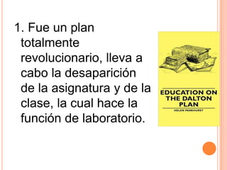 1. Fue un plan
 totalmente
 revolucionario, lleva a
 cabo la desaparición
 de la asignatura y de la
 clase, la cual hace la
 función de laboratorio.
 