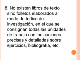8. No existen libros de texto
sino folletos elaborados a
modo de índice de
investigación, en el que se
consignan todas las unidades
de trabajo con indicaciones
precisas y detalladas sobre
ejercicios, bibliografía, etc.
 