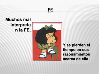 FE
Muchos mal
interpreta
n la FE.
Y se pierden el
tiempo en sus
razonamientos
acerca de ella .
 