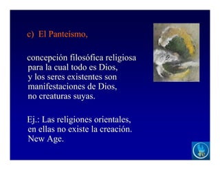 c) El Panteísmo,
concepción filosófica religiosa
para la cual todo es Dios,
y los seres existentes son
manifestaciones de Dios,
no creaturas suyas.
Ej.: Las religiones orientales,
en ellas no existe la creación.
New Age.
 