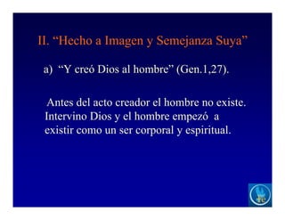 II. “Hecho a Imagen y Semejanza Suya”
a) “Y creó Dios al hombre” (Gen.1,27).
Antes del acto creador el hombre no existe.
Intervino Dios y el hombre empezó a
existir como un ser corporal y espiritual.
 